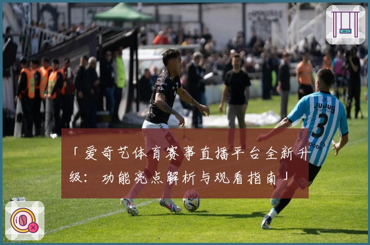 「爱奇艺体育赛事直播平台全新升级：功能亮点解析与观看指南」