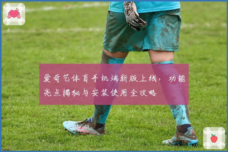 爱奇艺体育手机端新版上线，功能亮点揭秘与安装使用全攻略