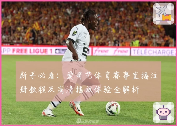 新手必看：爱奇艺体育赛事直播注册教程及高清播放体验全解析