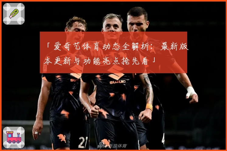 「爱奇艺体育动态全解析:最新版本更新与功能亮点抢先看」