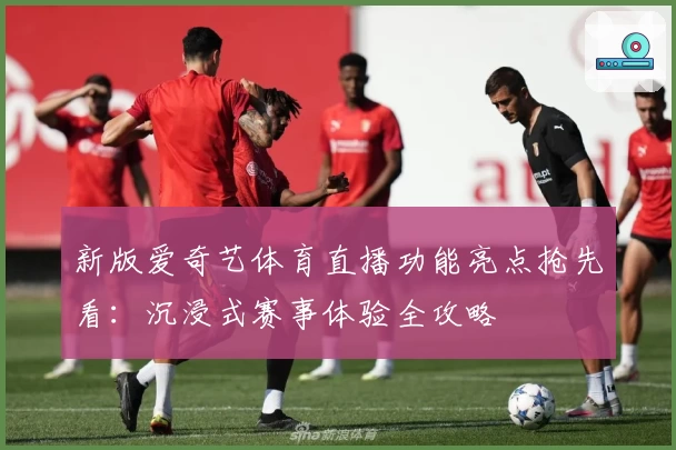 新版爱奇艺体育直播功能亮点抢先看:沉浸式赛事体验全攻略