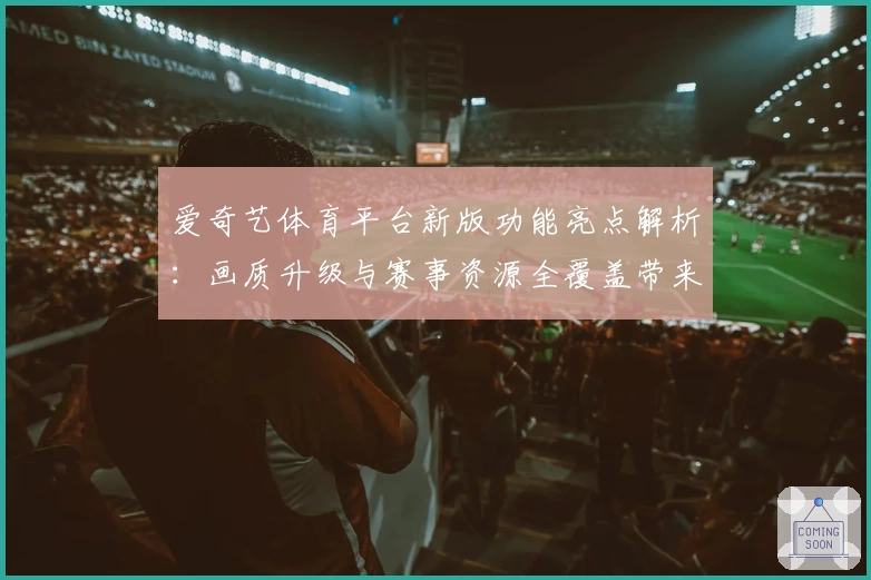 爱奇艺体育平台新版功能亮点解析：画质升级与赛事资源全覆盖带来极致体验