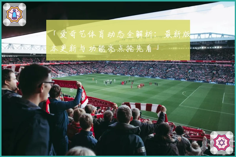 「爱奇艺体育动态全解析:最新版本更新与功能亮点抢先看」