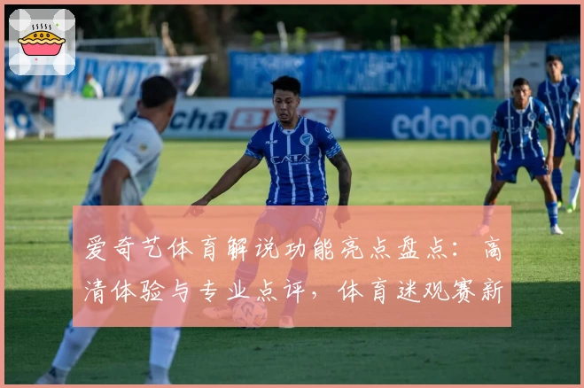 爱奇艺体育解说功能亮点盘点：高清体验与专业点评，体育迷观赛新选择