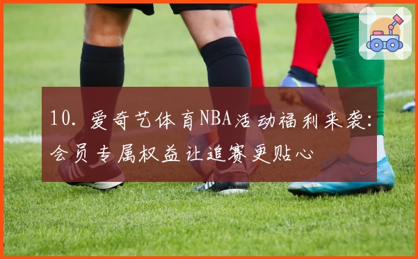 10. 爱奇艺体育NBA活动福利来袭：会员专属权益让追赛更贴心