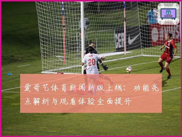 爱奇艺体育新闻新版上线：功能亮点解析与观看体验全面提升
