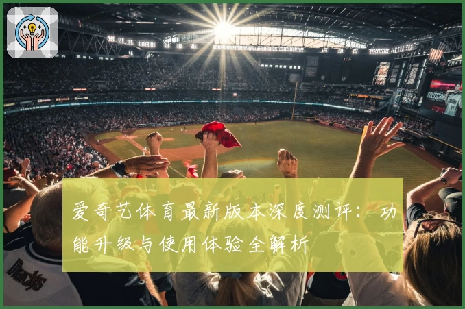 爱奇艺体育最新版本深度测评：功能升级与使用体验全解析