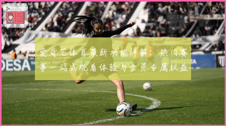 爱奇艺体育最新功能详解：热门赛事一站式观看体验与会员专属权益全解析