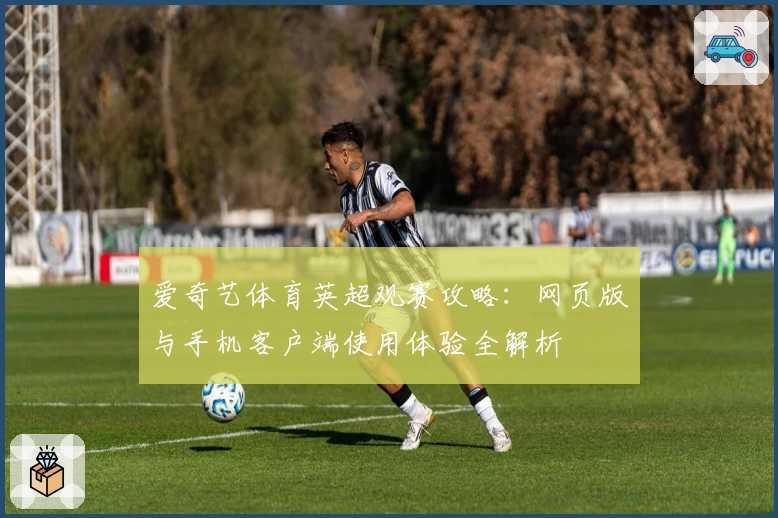 爱奇艺体育英超观赛攻略：网页版与手机客户端使用体验全解析