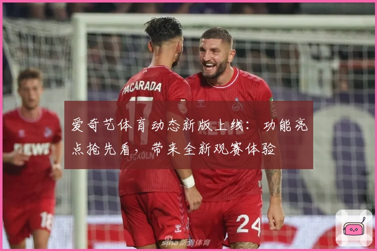 爱奇艺体育动态新版上线：功能亮点抢先看，带来全新观赛体验