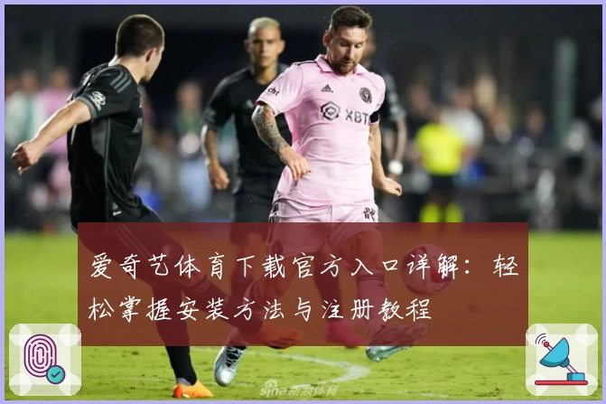 爱奇艺体育下载官方入口详解:轻松掌握安装方法与注册教程