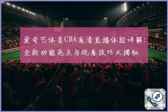 爱奇艺体育CBA高清直播体验详解：全新功能亮点与观看技巧大揭秘