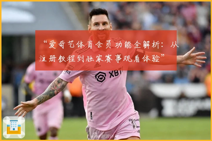 “爱奇艺体育会员功能全解析：从注册教程到独家赛事观看体验”