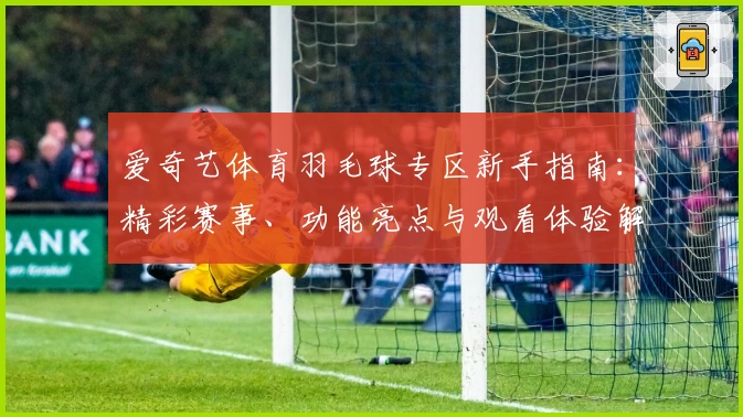 爱奇艺体育羽毛球专区新手指南：精彩赛事、功能亮点与观看体验解析