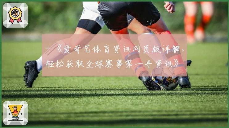 - 《爱奇艺体育资讯网页版详解,轻松获取全球赛事第一手资讯》