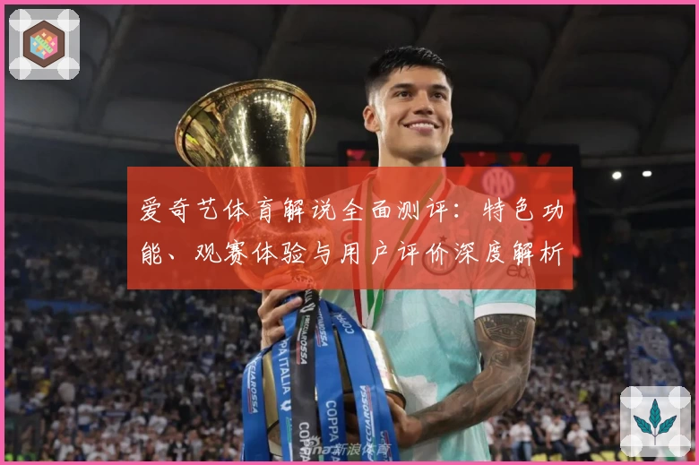 爱奇艺体育解说全面测评：特色功能、观赛体验与用户评价深度解析