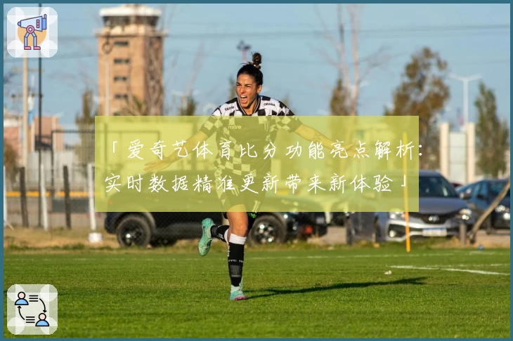 「爱奇艺体育比分功能亮点解析：实时数据精准更新带来新体验」