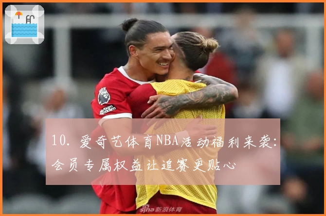 10. 爱奇艺体育NBA活动福利来袭：会员专属权益让追赛更贴心