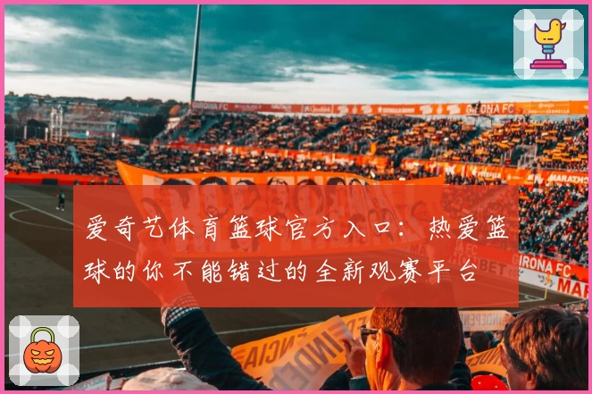爱奇艺体育篮球官方入口：热爱篮球的你不能错过的全新观赛平台