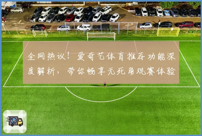 全网热议！爱奇艺体育推荐功能深度解析，带你畅享无死角观赛体验